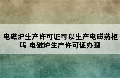 电磁炉生产许可证可以生产电磁蒸柜吗 电磁炉生产许可证办理